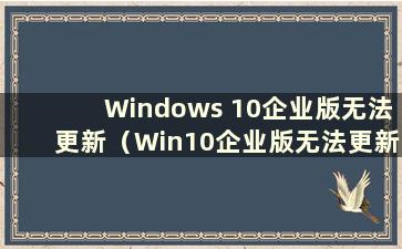 Windows 10企业版无法更新（Win10企业版无法更新）